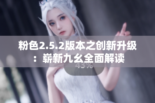 粉色2.5.2版本之創(chuàng)新升級(jí)：嶄新九幺全面解讀