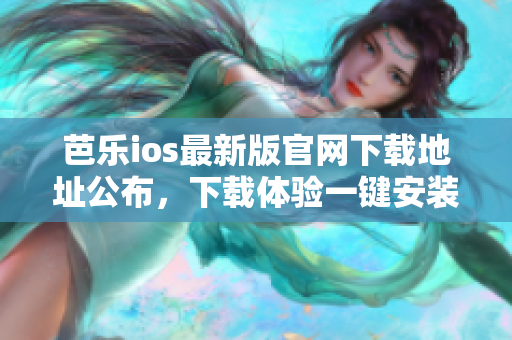 芭樂(lè)ios最新版官網(wǎng)下載地址公布，下載體驗(yàn)一鍵安裝