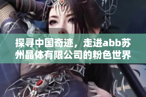 探尋中國(guó)奇跡，走進(jìn)abb蘇州晶體有限公司的粉色世界