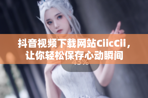 抖音視頻下載網(wǎng)站CiicCii，讓你輕松保存心動(dòng)瞬間