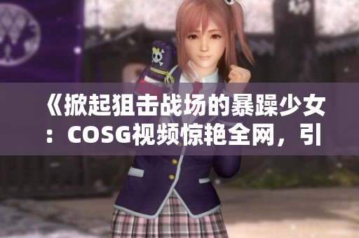 《掀起狙擊戰(zhàn)場(chǎng)的暴躁少女：COSG視頻驚艷全網(wǎng)，引爆熱議》