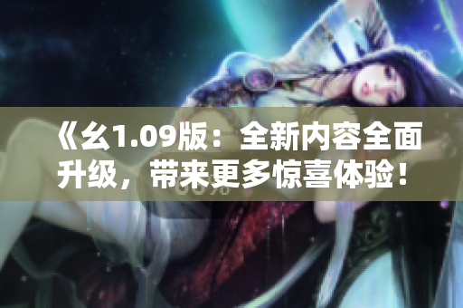 《幺1.09版：全新內(nèi)容全面升級(jí)，帶來(lái)更多驚喜體驗(yàn)！》