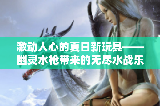 激動(dòng)人心的夏日新玩具——幽靈水槍帶來(lái)的無(wú)盡水戰(zhàn)樂趣