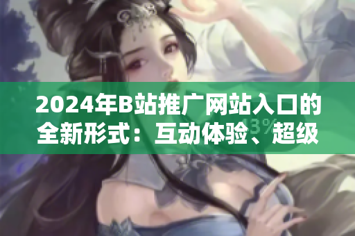 2024年B站推廣網(wǎng)站入口的全新形式：互動(dòng)體驗(yàn)、超級(jí)直播等新特點(diǎn)深度探析