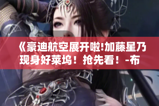 《豪迪航空展開(kāi)啦!加藤星乃現(xiàn)身好萊塢！搶先看！-布丁漫畫(huà)官網(wǎng)》
