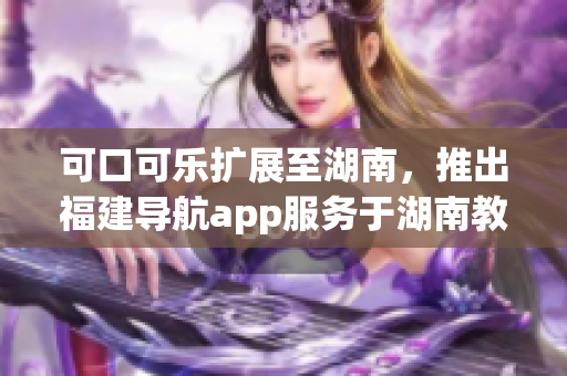 可口可樂(lè)擴(kuò)展至湖南，推出福建導(dǎo)航app服務(wù)于湖南教育