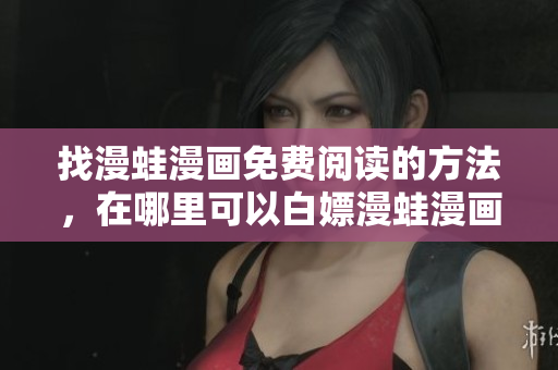找漫蛙漫畫(huà)免費(fèi)閱讀的方法，在哪里可以白嫖漫蛙漫畫(huà)？