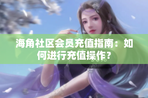 海角社區(qū)會(huì)員充值指南：如何進(jìn)行充值操作？