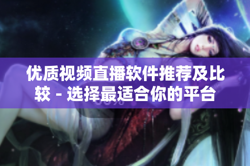 優(yōu)質(zhì)視頻直播軟件推薦及比較 - 選擇最適合你的平臺(tái)