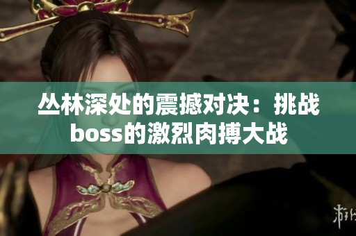 叢林深處的震撼對(duì)決：挑戰(zhàn)boss的激烈肉搏大戰(zhàn)
