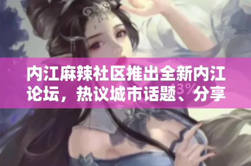 內(nèi)江麻辣社區(qū)推出全新內(nèi)江論壇，熱議城市話題、分享生活點(diǎn)滴