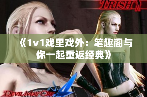 《1v1戲里戲外：筆趣閣與你一起重返經(jīng)典》