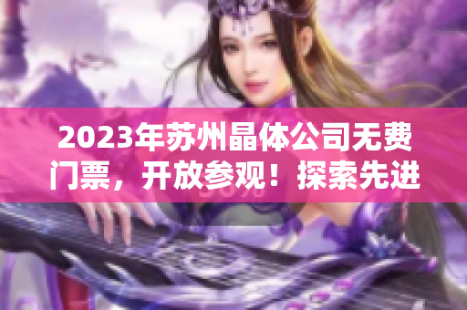 2023年蘇州晶體公司無費(fèi)門票，開放參觀！探索先進(jìn)科技，感受精彩科普之旅