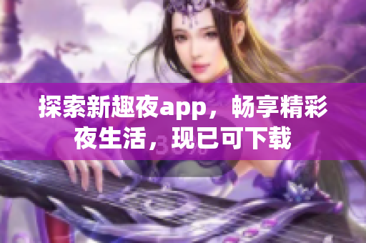 探索新趣夜app，暢享精彩夜生活，現(xiàn)已可下載