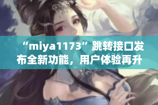 “miya1173”跳轉(zhuǎn)接口發(fā)布全新功能，用戶體驗(yàn)再升級(jí)