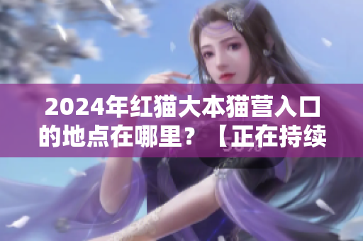 2024年紅貓大本貓營(yíng)入口的地點(diǎn)在哪里？【正在持續(xù)更新紅貓大本貓營(yíng)的位置信息】