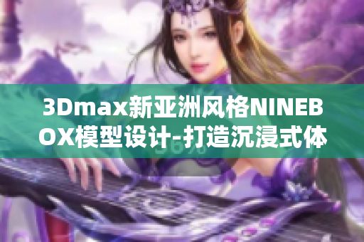 3Dmax新亞洲風(fēng)格NINEBOX模型設(shè)計-打造沉浸式體驗