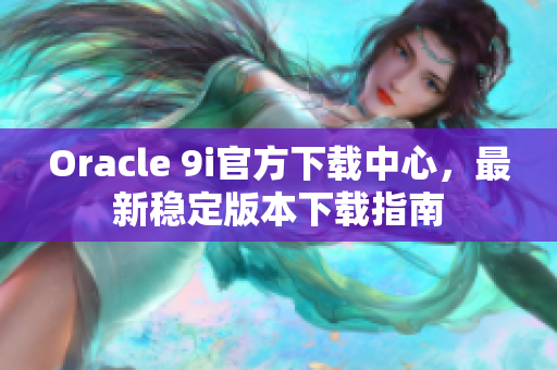 Oracle 9i官方下載中心，最新穩(wěn)定版本下載指南