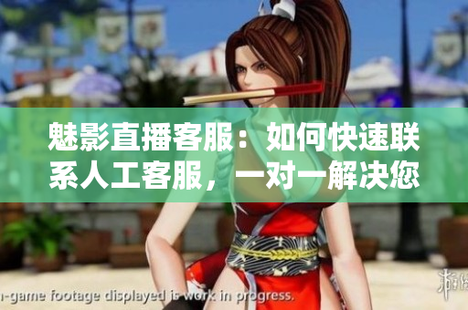 魅影直播客服：如何快速聯(lián)系人工客服，一對一解決您的問題