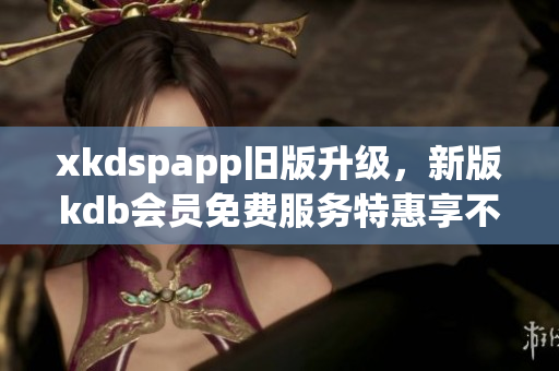 xkdspapp舊版升級，新版kdb會員免費服務(wù)特惠享不停