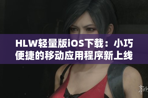 HLW輕量版iOS下載：小巧便捷的移動應用程序新上線
