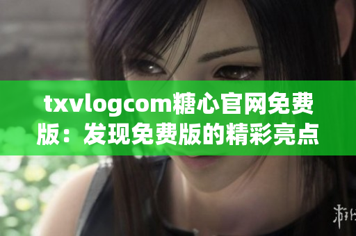 txvlogcom糖心官網免費版：發(fā)現(xiàn)免費版的精彩亮點