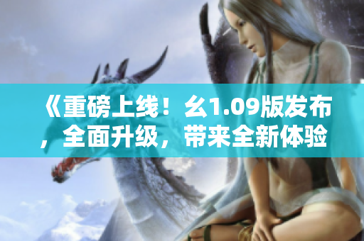 《重磅上線！幺1.09版發(fā)布，全面升級，帶來全新體驗！》