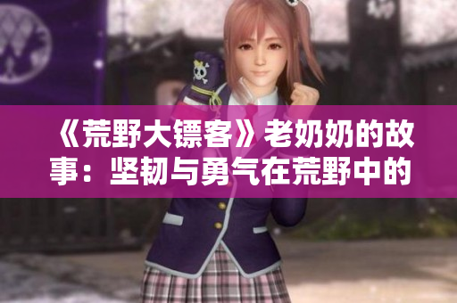 《荒野大鏢客》老奶奶的故事：堅韌與勇氣在荒野中的傳承