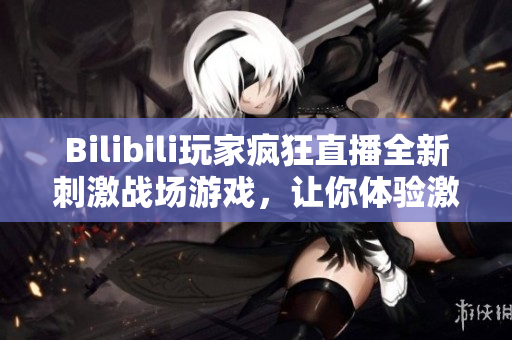 Bilibili玩家瘋狂直播全新刺激戰(zhàn)場游戲，讓你體驗激烈戰(zhàn)斗！
