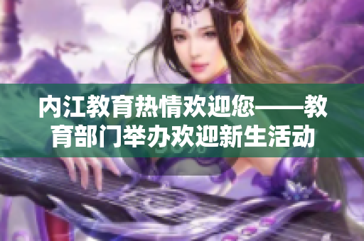 內(nèi)江教育熱情歡迎您——教育部門舉辦歡迎新生活動