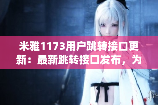 米雅1173用戶跳轉(zhuǎn)接口更新：最新跳轉(zhuǎn)接口發(fā)布，為miya1173用戶提供更便捷的跳轉(zhuǎn)功能