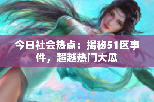 今日社會熱點：揭秘51區(qū)事件，超越熱門大瓜
