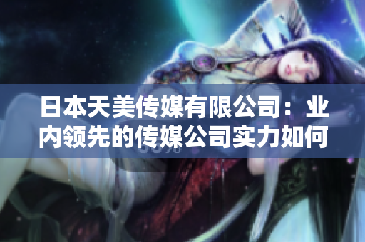 日本天美傳媒有限公司：業(yè)內(nèi)領(lǐng)先的傳媒公司實力如何？