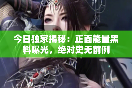 今日獨家揭秘：正面能量黑料曝光，絕對史無前例