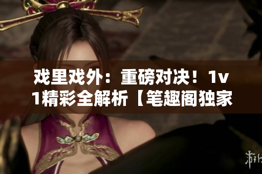 戲里戲外：重磅對決！1v1精彩全解析【筆趣閣獨家】