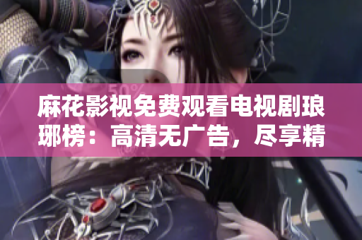 麻花影視免費觀看電視劇瑯琊榜：高清無廣告，盡享精彩古裝劇情