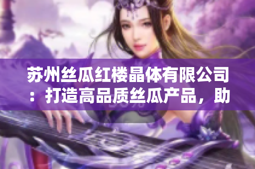 蘇州絲瓜紅樓晶體有限公司：打造高品質(zhì)絲瓜產(chǎn)品，助力美麗生活