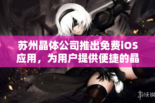 蘇州晶體公司推出免費iOS應(yīng)用，為用戶提供便捷的晶體產(chǎn)品查詢與購買體驗