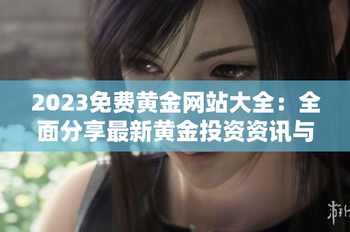2023免費黃金網(wǎng)站大全：全面分享最新黃金投資資訊與實用指南