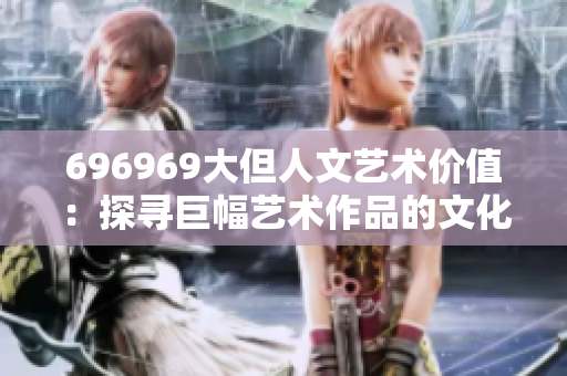 696969大但人文藝術(shù)價值：探尋巨幅藝術(shù)作品的文化內(nèi)涵和藝術(shù)價值