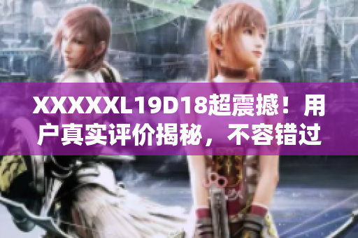 XXXXXL19D18超震撼！用戶真實評價揭秘，不容錯過！