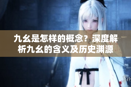 九幺是怎樣的概念？深度解析九幺的含義及歷史淵源