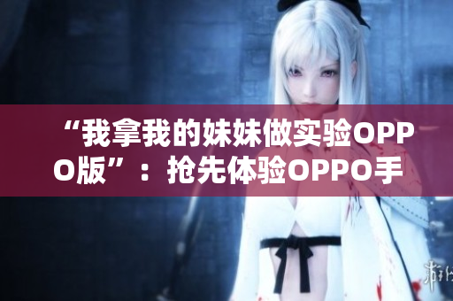 “我拿我的妹妹做實(shí)驗(yàn)OPPO版”：搶先體驗(yàn)OPPO手機(jī)，開啟手機(jī)與親情的新篇章