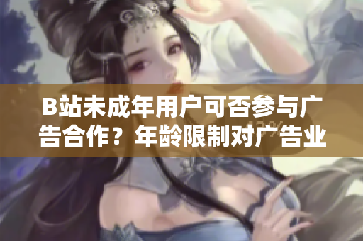 B站未成年用戶可否參與廣告合作？年齡限制對廣告業(yè)務(wù)是否存在影響？