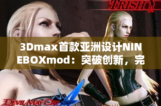 3Dmax首款亞洲設(shè)計(jì)NINEBOXmod：突破創(chuàng)新，完美呈現(xiàn)