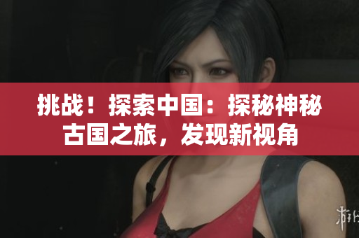 挑戰(zhàn)！探索中國(guó)：探秘神秘古國(guó)之旅，發(fā)現(xiàn)新視角