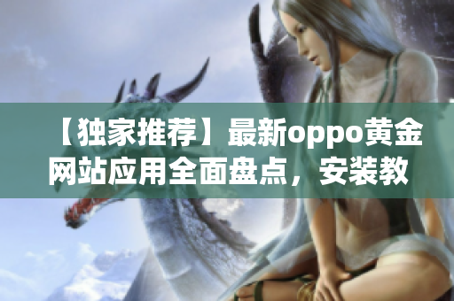 【獨(dú)家推薦】最新oppo黃金網(wǎng)站應(yīng)用全面盤點(diǎn)，安裝教程一網(wǎng)打盡