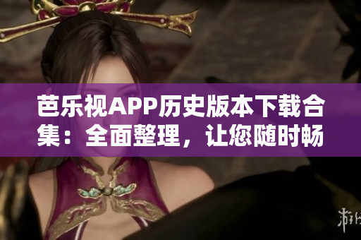 芭樂視APP歷史版本下載合集：全面整理，讓您隨時暢享經(jīng)典人氣版本