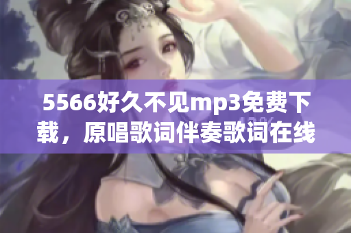 5566好久不見mp3免費下載，原唱歌詞伴奏歌詞在線試聽高清MV【流暢】