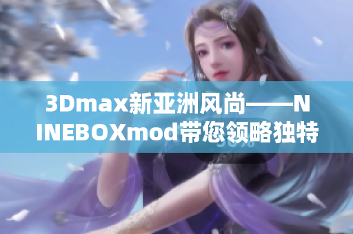 3Dmax新亞洲風(fēng)尚——NINEBOXmod帶您領(lǐng)略獨特魅力